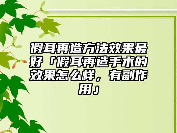 假耳再造方法效果最好「假耳再造手术的效果怎么样，有副作用」