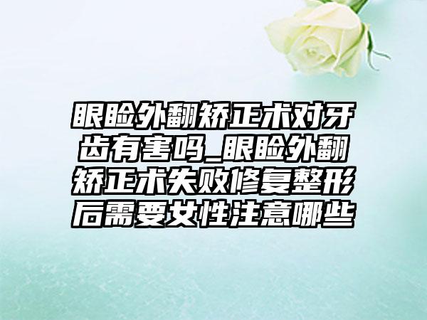 眼睑外翻矫正术对牙齿有害吗_眼睑外翻矫正术失败修复整形后需要女性注意哪些