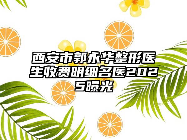 西安市郭永华整形医生收费明细名医2025曝光