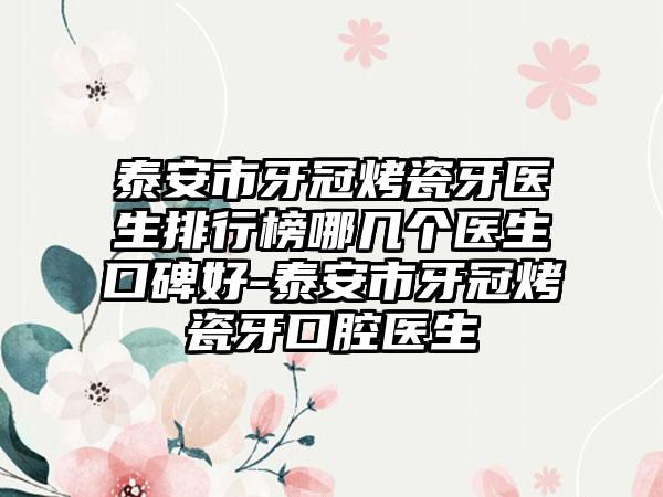 泰安市牙冠烤瓷牙医生排行榜哪几个医生口碑好-泰安市牙冠烤瓷牙口腔医生