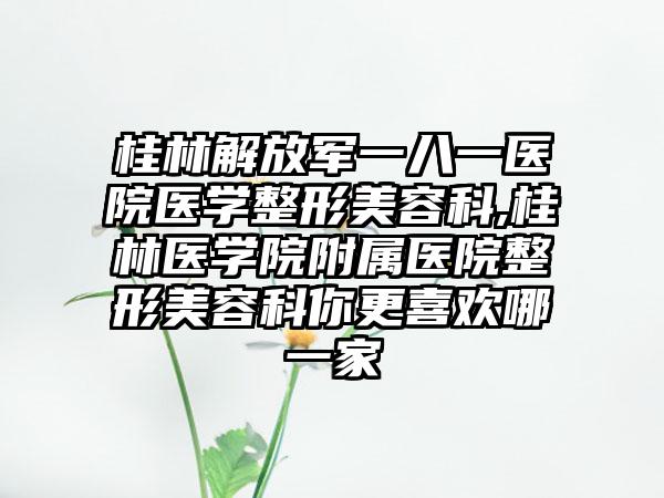 桂林解放军一八一医院医学整形美容科,桂林医学院附属医院整形美容科你更喜欢哪一家