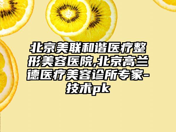 北京美联和谐医疗整形美容医院,北京高兰德医疗美容诊所专家-技术pk