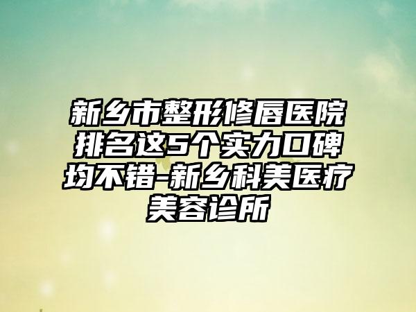 新乡市整形修唇医院排名这5个实力口碑均不错-新乡科美医疗美容诊所