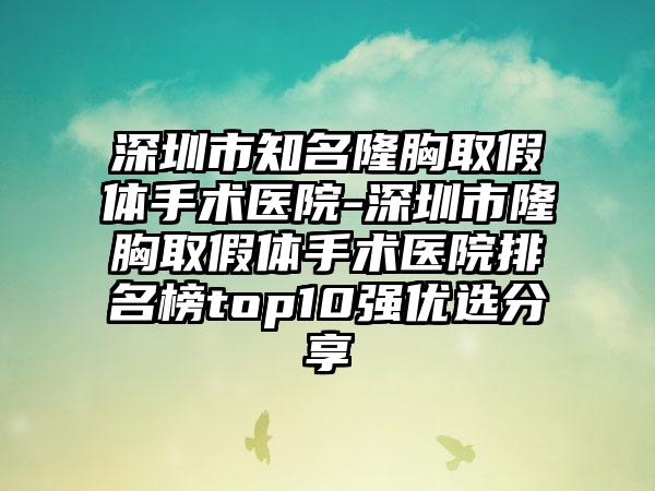 深圳市知名隆胸取假体手术医院-深圳市隆胸取假体手术医院排名榜top10强优选分享