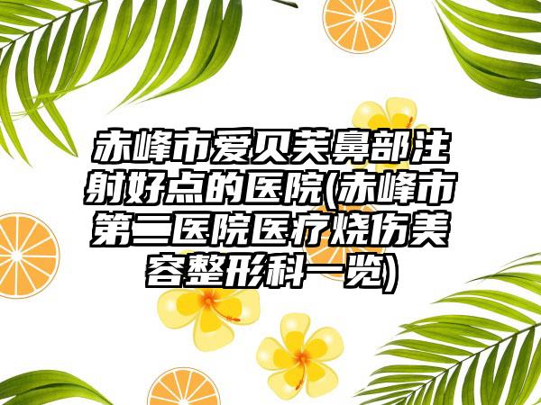 赤峰市爱贝芙鼻部注射好点的医院(赤峰市第二医院医疗烧伤美容整形科一览)