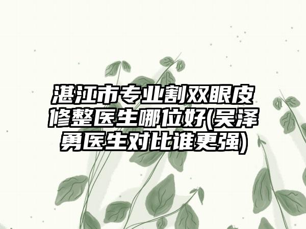 湛江市专业割双眼皮修整医生哪位好(吴泽勇医生对比谁更强)