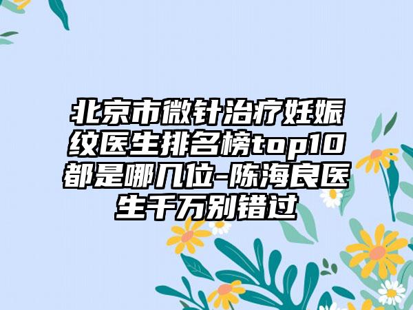 北京市微针治疗妊娠纹医生排名榜top10都是哪几位-陈海良医生千万别错过