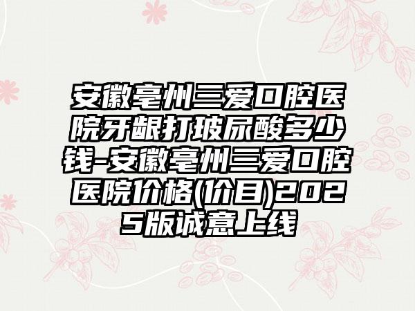 安徽亳州三爱口腔医院牙龈打玻尿酸多少钱-安徽亳州三爱口腔医院价格(价目)2025版诚意上线