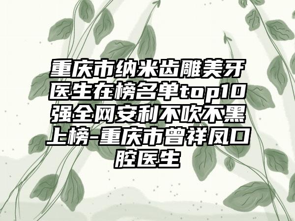 重庆市纳米齿雕美牙医生在榜名单top10强全网安利不吹不黑上榜-重庆市曾祥凤口腔医生