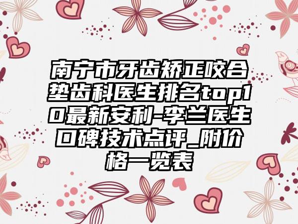 南宁市牙齿矫正咬合垫齿科医生排名top10最新安利-李兰医生口碑技术点评_附价格一览表