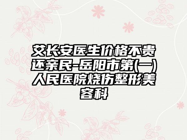 艾长安医生价格不贵还亲民-岳阳市第(一)人民医院烧伤整形美容科