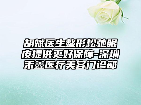 胡斌医生整形松弛眼皮提供更好保障-深圳禾鑫医疗美容门诊部