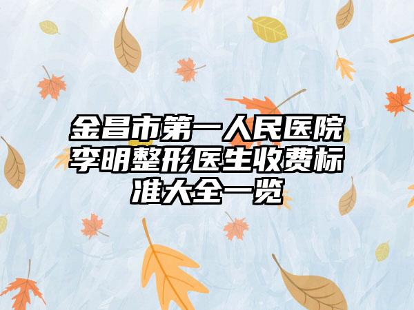 金昌市第一人民医院李明整形医生收费标准大全一览