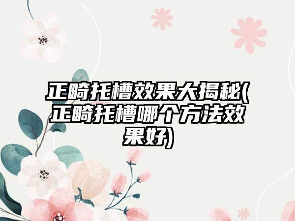 正畸托槽效果大揭秘(正畸托槽哪个方法效果好)