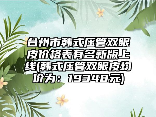台州市韩式压管双眼皮价格表有名新版上线(韩式压管双眼皮均价为：19348元)