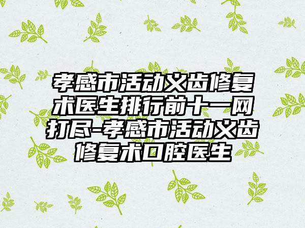 孝感市活动义齿修复术医生排行前十一网打尽-孝感市活动义齿修复术口腔医生