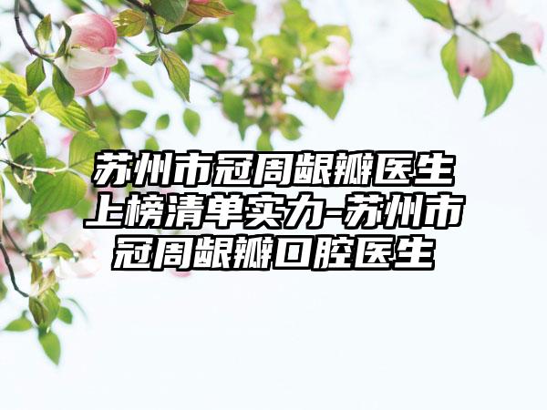 苏州市冠周龈瓣医生上榜清单实力-苏州市冠周龈瓣口腔医生