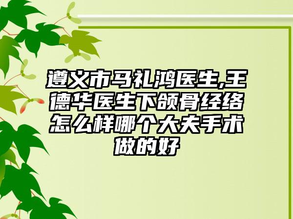 遵义市马礼鸿医生,王德华医生下颌骨经络怎么样哪个大夫手术做的好