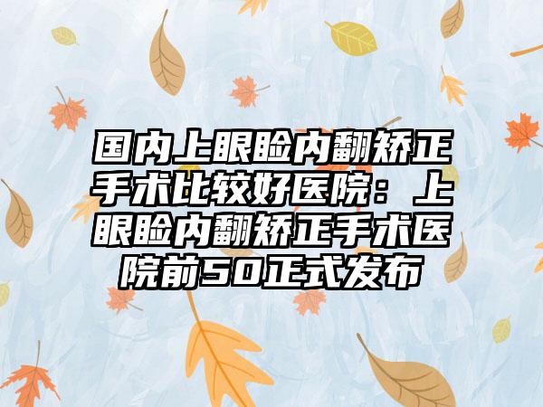 国内上眼睑内翻矫正手术比较好医院：上眼睑内翻矫正手术医院前50正式发布