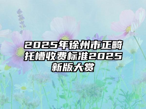 2025年徐州市正畸托槽收费标准2025新版大赏