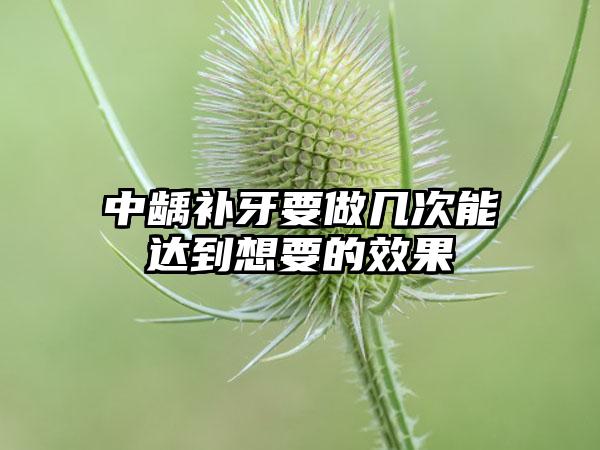 中龋补牙要做几次能达到想要的效果