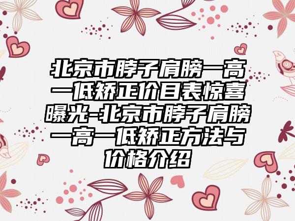 北京市脖子肩膀一高一低矫正价目表惊喜曝光-北京市脖子肩膀一高一低矫正方法与价格介绍