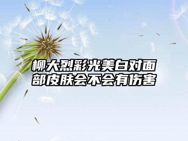 柳大烈彩光美白对面部皮肤会不会有伤害