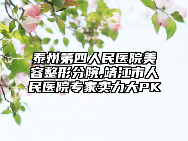 泰州第四人民医院美容整形分院,靖江市人民医院专家实力大PK