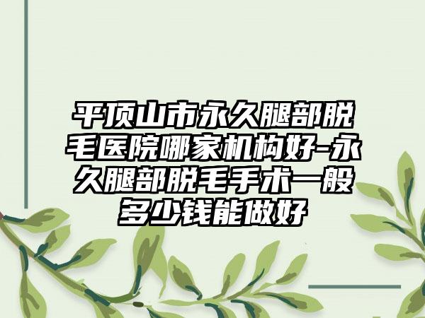 平顶山市永久腿部脱毛医院哪家机构好-永久腿部脱毛手术一般多少钱能做好