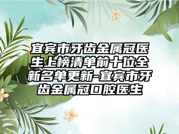 宜宾市牙齿金属冠医生上榜清单前十位全新名单更新-宜宾市牙齿金属冠口腔医生
