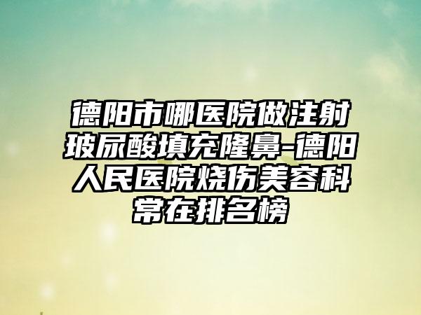 德阳市哪医院做注射玻尿酸填充隆鼻-德阳人民医院烧伤美容科常在排名榜