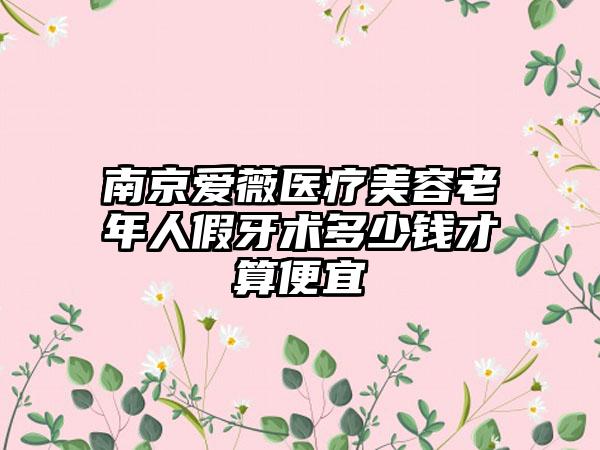 南京爱薇医疗美容老年人假牙术多少钱才算便宜