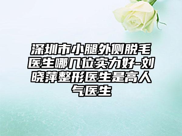 深圳市小腿外侧脱毛医生哪几位实力好-刘晓萍整形医生是高人气医生