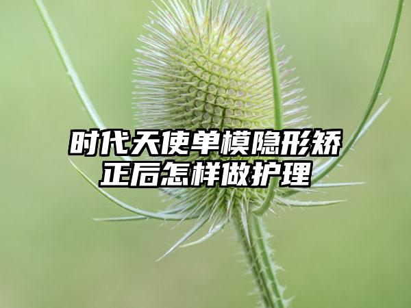 时代天使单模隐形矫正后怎样做护理