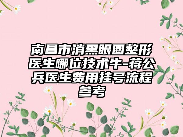 南昌市消黑眼圈整形医生哪位技术牛-蒋公兵医生费用挂号流程参考