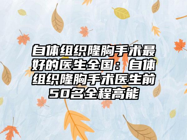 自体组织隆胸手术最好的医生全国：自体组织隆胸手术医生前50名全程高能