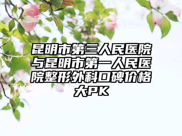 昆明市第三人民医院与昆明市第一人民医院整形外科口碑价格大PK
