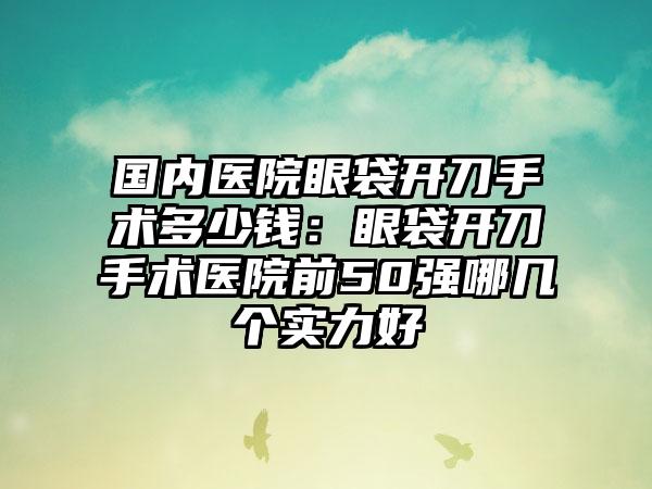 国内医院眼袋开刀手术多少钱：眼袋开刀手术医院前50强哪几个实力好
