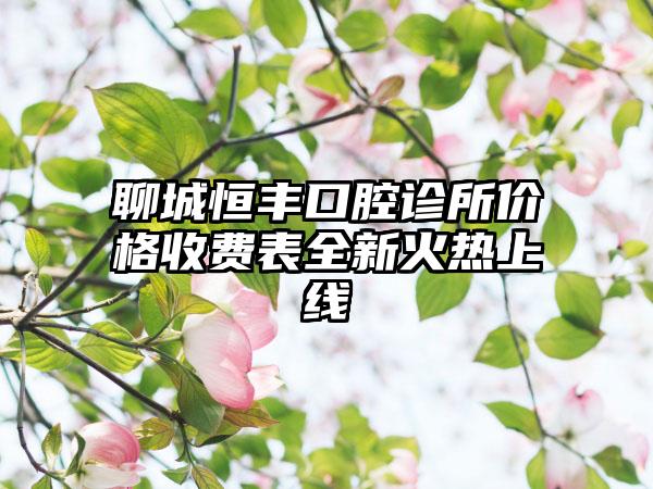 聊城恒丰口腔诊所价格收费表全新火热上线