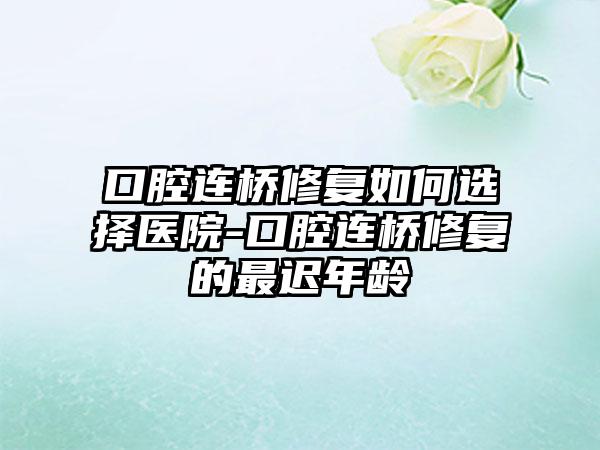 口腔连桥修复如何选择医院-口腔连桥修复的最迟年龄