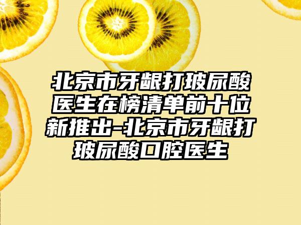 北京市牙龈打玻尿酸医生在榜清单前十位新推出-北京市牙龈打玻尿酸口腔医生