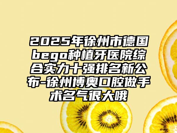 2025年徐州市德国bego种植牙医院综合实力十强排名新公布-徐州博奥口腔做手术名气很大哦