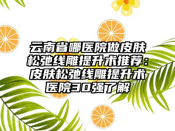云南省哪医院做皮肤松弛线雕提升术推荐：皮肤松弛线雕提升术医院30强了解