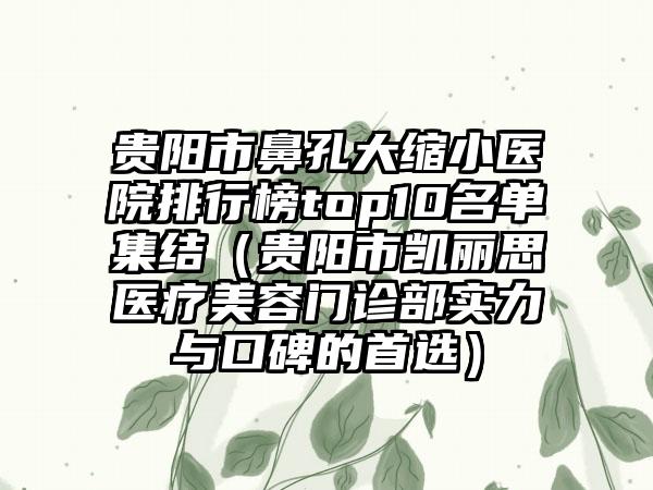 贵阳市鼻孔大缩小医院排行榜top10名单集结（贵阳市凯丽思医疗美容门诊部实力与口碑的首选）