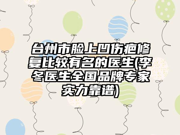台州市脸上凹伤疤修复比较有名的医生(李冬医生全国品牌专家实力靠谱)