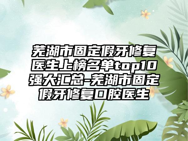 芜湖市固定假牙修复医生上榜名单top10强大汇总-芜湖市固定假牙修复口腔医生