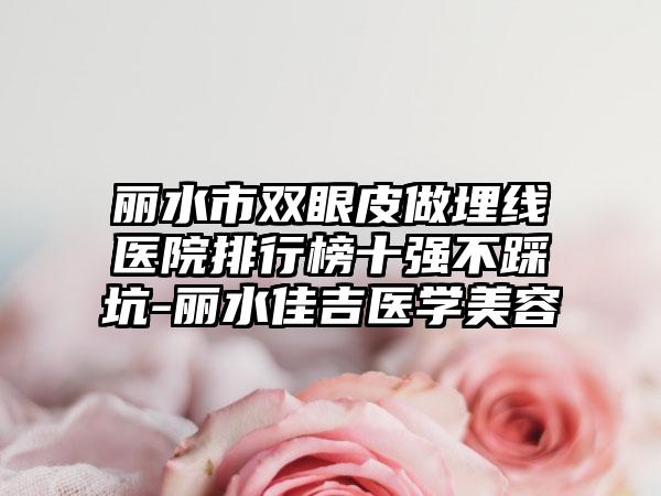 丽水市双眼皮做埋线医院排行榜十强不踩坑-丽水佳吉医学美容