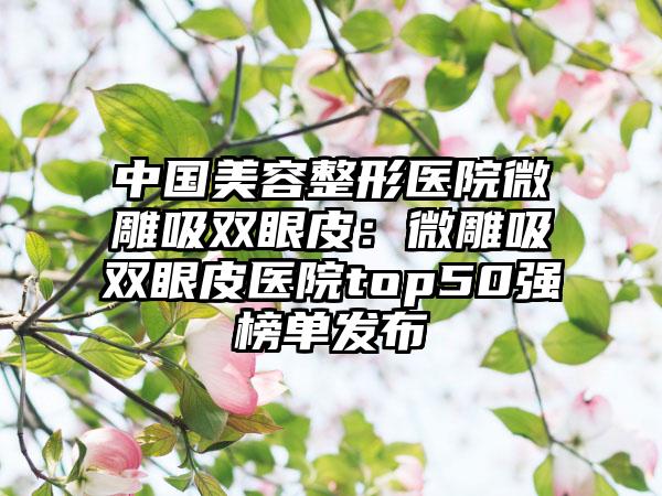中国美容整形医院微雕吸双眼皮：微雕吸双眼皮医院top50强榜单发布