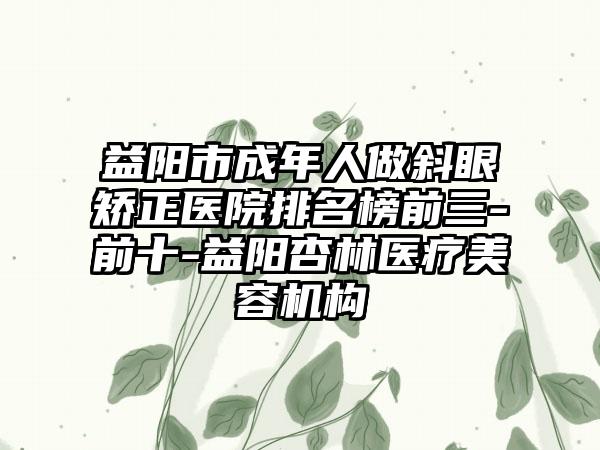 益阳市成年人做斜眼矫正医院排名榜前三-前十-益阳杏林医疗美容机构
