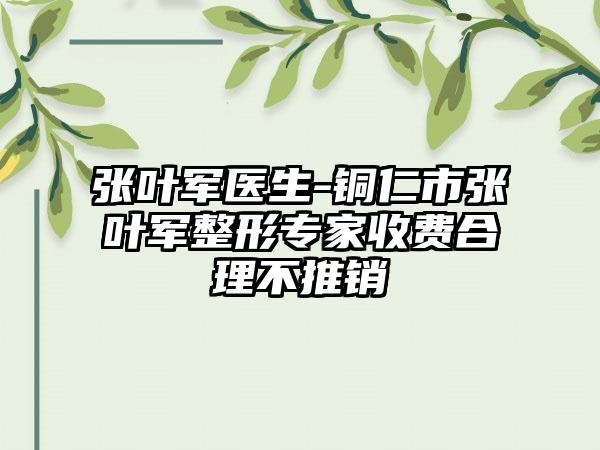 张叶军医生-铜仁市张叶军整形专家收费合理不推销